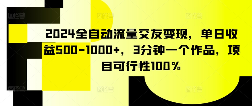 2024全自动流量交友变现，单日收益500-1000+，3分钟一个作品，项目可行性100%【揭秘】-520资源库