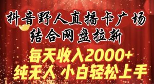 每天收入2000+，抖音野人直播卡广场，结合网盘拉新，纯无人，小白轻松上手【揭秘】-520资源库
