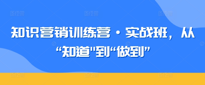 知识营销训练营·实战班,从“知道”到“做到”-520资源库