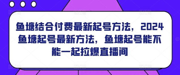 鱼塘结合付费最新起号方法，​2024鱼塘起号最新方法，鱼塘起号能不能一起拉爆直播间-520资源库