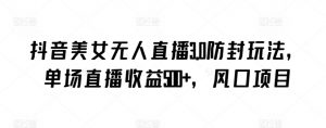 抖音美女无人直播3.0防封玩法，单场直播收益500+，风口项目【揭秘】-520资源库