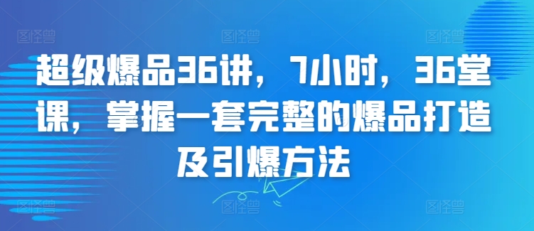 超级爆品36讲，7小时，36堂课，掌握一套完整的爆品打造及引爆方法-520资源库