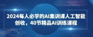 2024每人必学的AI集训课人工智能创收，40节精品AI训练课程-520资源库