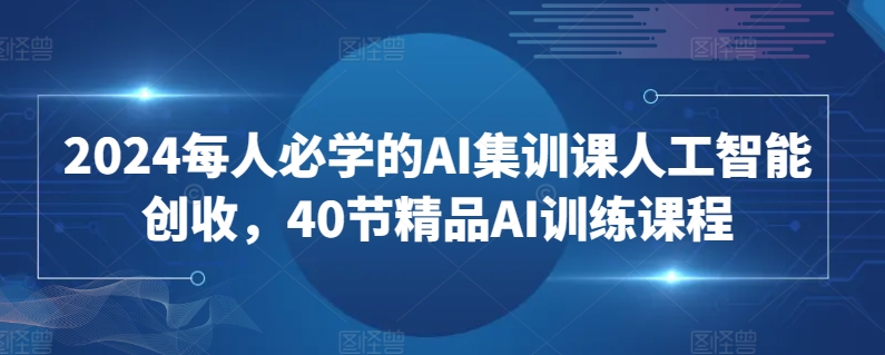 2024每人必学的AI集训课人工智能创收，40节精品AI训练课程-520资源库
