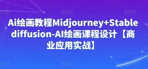 Ai绘画教程Midjourney+Stablediffusion-AI绘画课程设计【商业应用实战】-520资源库