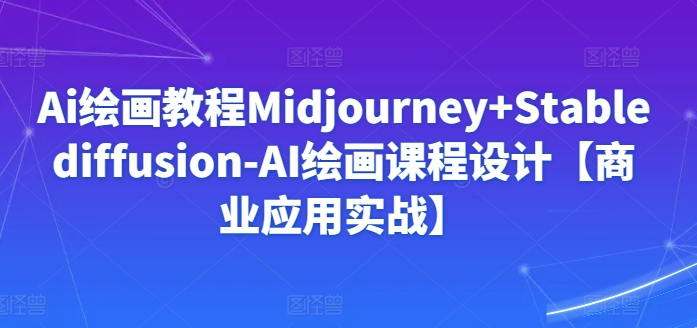 Ai绘画教程Midjourney+Stablediffusion-AI绘画课程设计【商业应用实战】-520资源库