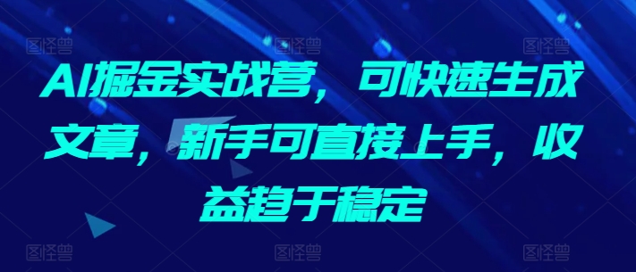 AI掘金实战营，可快速生成文章，新手可直接上手，收益趋于稳定-520资源库