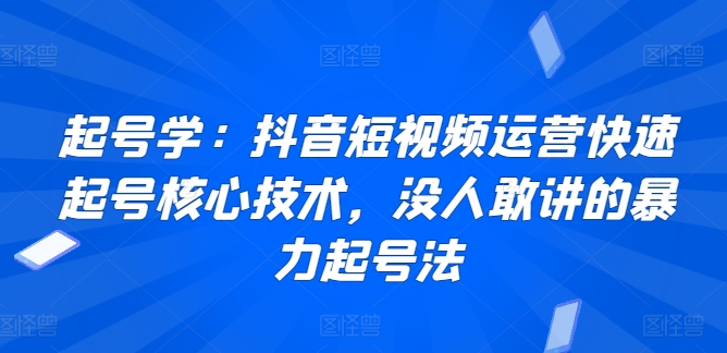 起号学：抖音短视频运营快速起号核心技术，没人敢讲的暴力起号法-520资源库