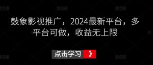 鼓象影视推广，2024最新平台，多平台可做，收益无上限【揭秘】-520资源库