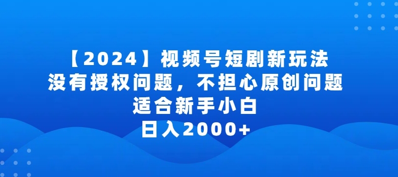 2024视频号短剧玩法，没有授权问题，不担心原创问题，适合新手小白，日入2000+【揭秘】-520资源库