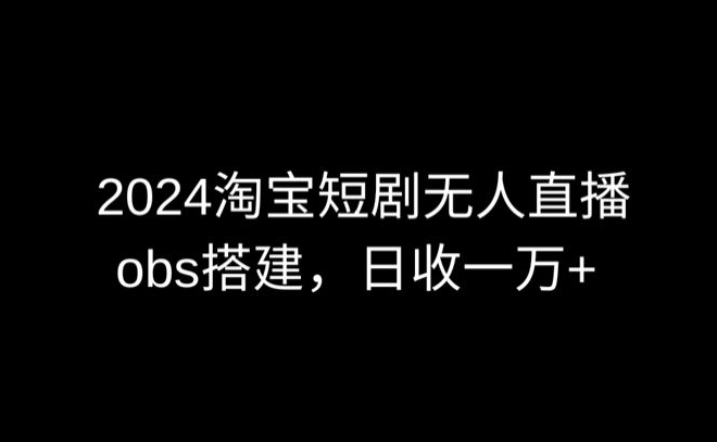2024最新淘宝短剧无人直播，obs多窗口搭建，日收6000+【揭秘】-520资源库
