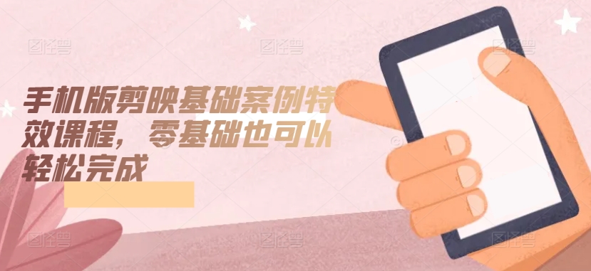 手机版剪映基础案例特效课程，零基础也可以轻松完成-520资源库