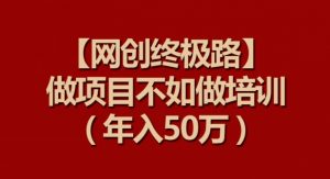 【网创终极路】做项目不如做项目培训，年入50万【揭秘】-520资源库