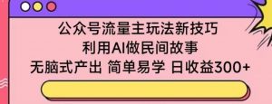 公众号流量主玩法新技巧，利用AI做民间故事 ，无脑式产出，简单易学，日收益300+【揭秘】-520资源库