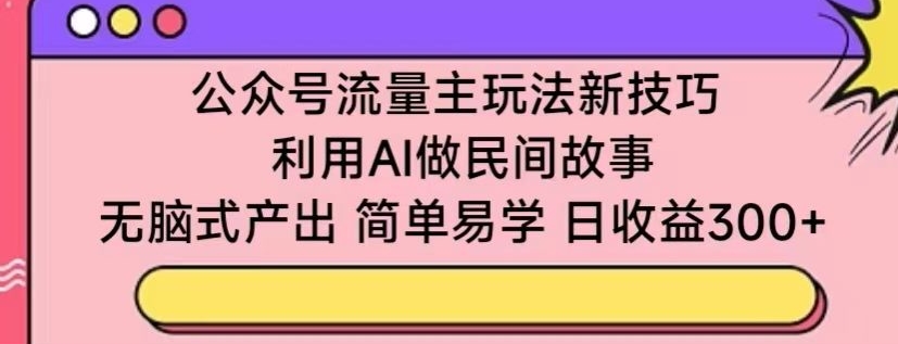 公众号流量主玩法新技巧，利用AI做民间故事 ，无脑式产出，简单易学，日收益300+【揭秘】-520资源库