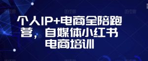 个人IP+电商全陪跑营，自媒体小红书电商培训-520资源库