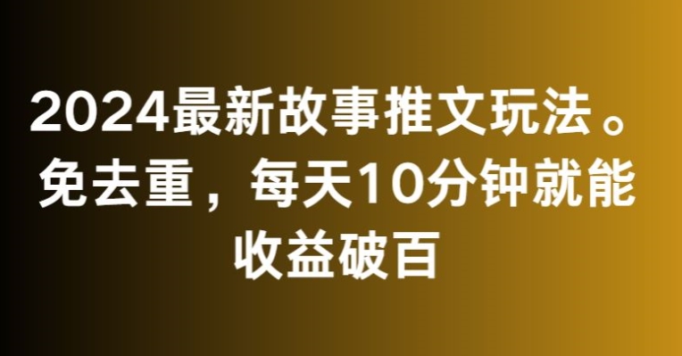 2024最新故事推文玩法，免去重，每天10分钟就能收益破百【揭秘】-520资源库