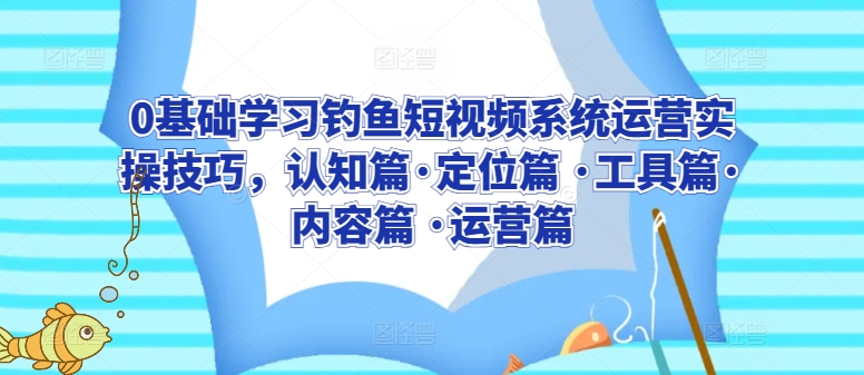 0基础学习钓鱼短视频系统运营实操技巧，认知篇·定位篇 ·工具篇·内容篇 ·运营篇-520资源库