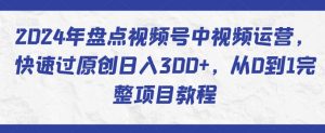 2024年盘点视频号中视频运营，快速过原创日入300+，从0到1完整项目教程-520资源库