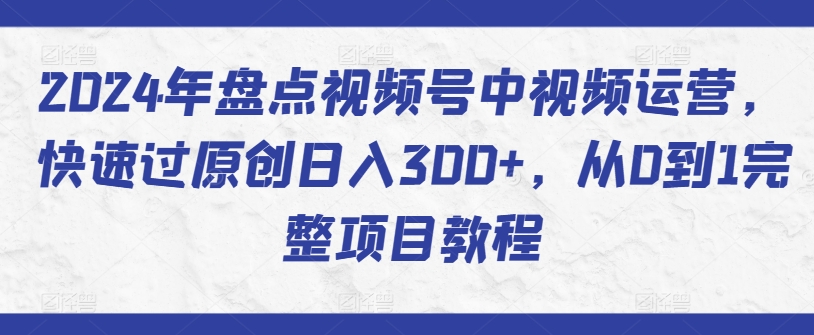 2024年盘点视频号中视频运营，快速过原创日入300+，从0到1完整项目教程-520资源库
