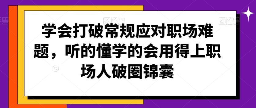 学会打破常规应对职场难题,听的懂学的会用得上职场人破圏锦囊-520资源库