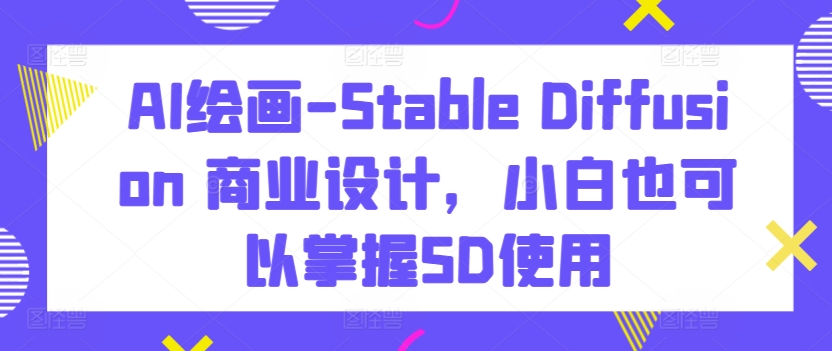 AI绘画-Stable Diffusion 商业设计，小白也可以掌握SD使用-520资源库