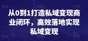 从0到1打造私域变现商业闭环，高效落地实现私域变现-520资源库