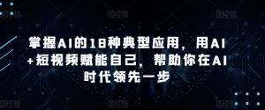掌握AI的18种典型应用,用AI+短视频赋能自己,帮助你在AI时代领先一步-520资源库