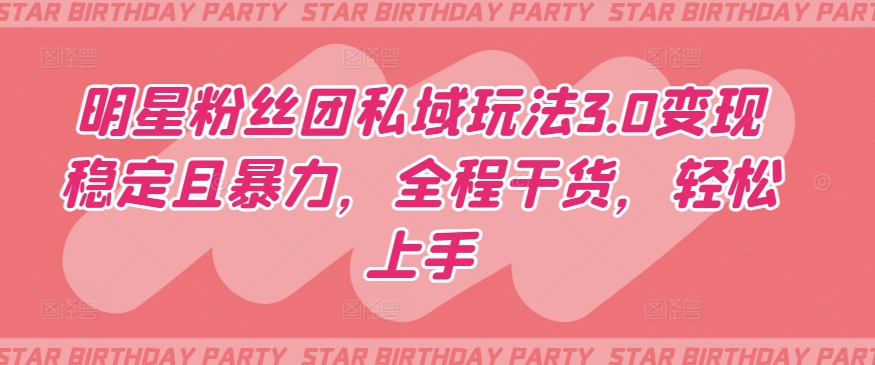 明星粉丝团私域玩法3.0变现稳定且暴力,全程干货,轻松上手【揭秘】-520资源库