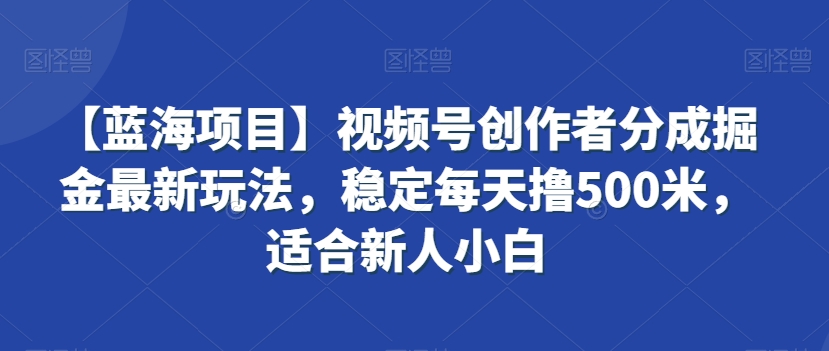 【蓝海项目】视频号创作者分成掘金最新玩法，稳定每天撸500米，适合新人小白【揭秘】-520资源库