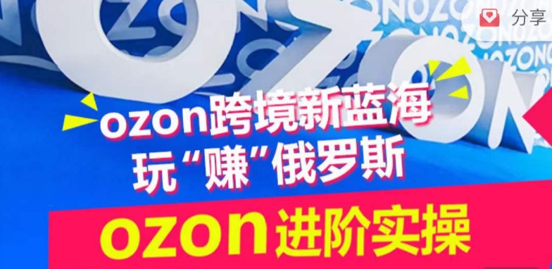ozon跨境新蓝海玩“赚”俄罗斯，ozon进阶实操训练营-520资源库