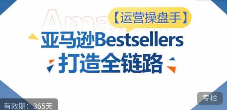 运营操盘手!亚马逊Bestsellers打造全链路,选品、Listing、广告投放全链路进阶优化-520资源库