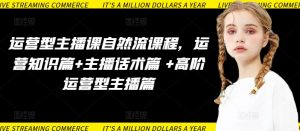 运营型主播课自然流课程，运营知识篇+主播话术篇 +高阶运营型主播篇-520资源库