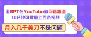 用GPT在YouTube做问答频道，10分钟可批量上百条视频，月入几千美刀不是问题【揭秘】-520资源库