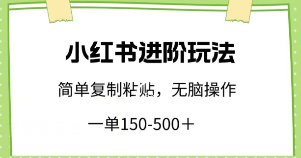 小红书进阶玩法，一单150-500+，简单复制粘贴，小白也能轻松上手【揭秘】-520资源库
