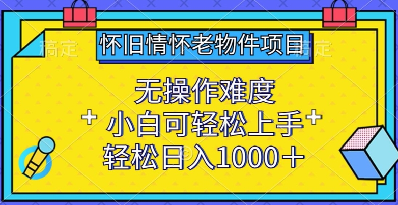 怀旧情怀老物件项目，无操作难度，小白可轻松上手，轻松日入1000+【揭秘】-520资源库