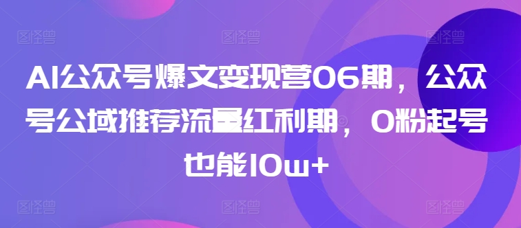 AI公众号爆文变现营06期，公众号公域推荐流量红利期，0粉起号也能10w+-520资源库