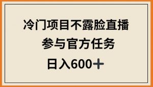 冷门项目不露脸直播，参与官方任务，日入600+【揭秘】-520资源库