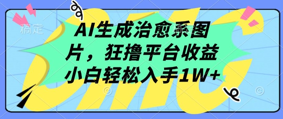 AI生成治愈系图片，狂撸平台收益，小白轻松入手1W+【揭秘】-520资源库