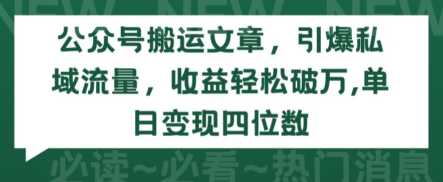 公众号搬运文章,引爆私域流量,收益轻松破万,单日变现四位数【揭秘】-520资源库