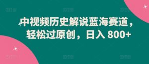 中视频历史解说蓝海赛道，轻松过原创，日入 800+【揭秘】-520资源库