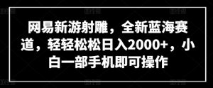 网易新游射雕，全新蓝海赛道，轻轻松松日入2000+，小白一部手机即可操作【揭秘】-520资源库