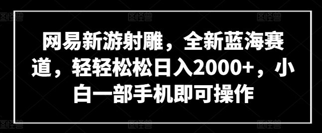 网易新游射雕，全新蓝海赛道，轻轻松松日入2000+，小白一部手机即可操作【揭秘】-520资源库