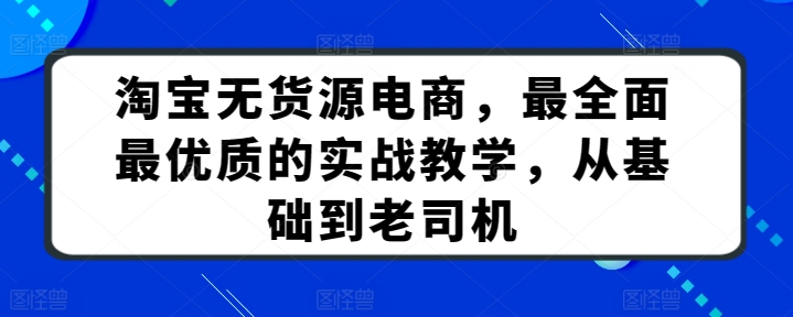 淘宝无货源电商，最全面最优质的实战教学，从基础到老司机-520资源库