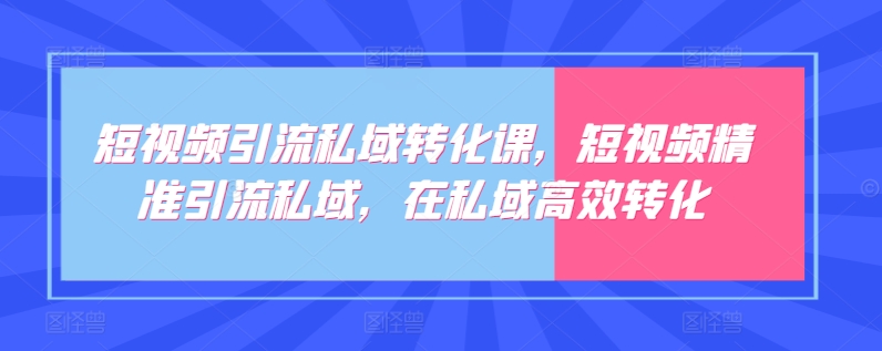 短视频引流私域转化课，短视频精准引流私域，在私域高效转化-520资源库