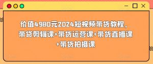 价值4980元2024短视频带货教程,带贷剪辑课+带货运营课+带货直播课+带货拍摄课-520资源库