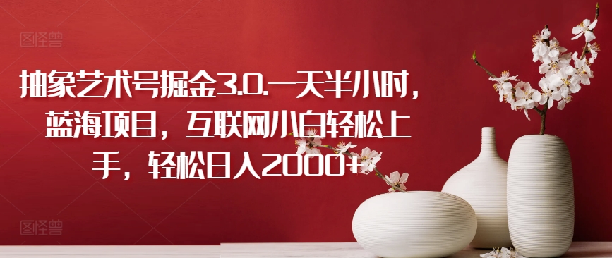 抽象艺术号掘金3.0.一天半小时，蓝海项目，互联网小白轻松上手，轻松日入2000+【揭秘】-520资源库