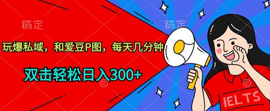玩爆私域，和爱豆P图，每天几分钟 轻松日入300+【揭秘】-520资源库
