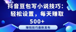 抖音豆包写小说技巧：轻松设置，每天赚取 500+【揭秘】-520资源库