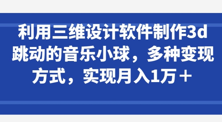 利用三维设计软件制作3d跳动的音乐小球，多种变现方式，实现月入1万+【揭秘】-520资源库